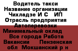 Водитель такси › Название организации ­ Чихладзе И.С., ИП › Отрасль предприятия ­ Автоперевозки › Минимальный оклад ­ 1 - Все города Работа » Вакансии   . Пензенская обл.,Мокшанский р-н